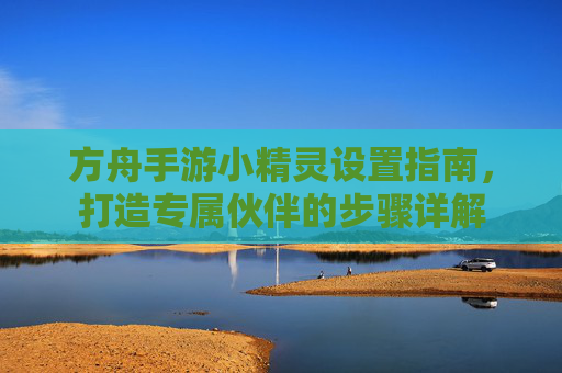 方舟手游小精灵设置指南，打造专属伙伴的步骤详解