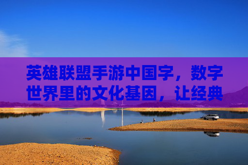英雄联盟手游中国字,数字世界里的文化基因,让经典角色与东方美学共舞