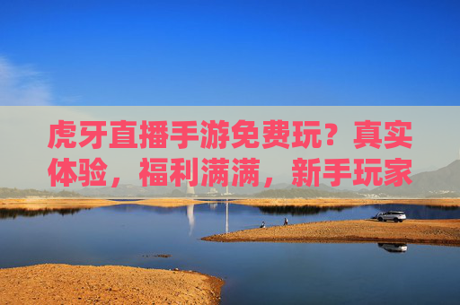 虎牙直播手游免费玩？真实体验，福利满满，新手玩家必看的隐藏玩法！虎牙直播手游免费玩？真实体验，福利满满，新手玩家必看的隐藏玩法！