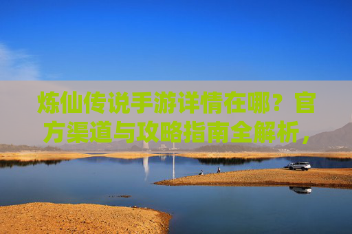 炼仙传说手游详情在哪?官方渠道与攻略指南全解析,炼仙传说手游详情在哪?官方渠道与攻略指南全解析