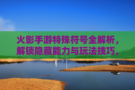 火影手游特殊符号全解析,解锁隐藏能力与玩法技巧,火影手游特殊符号全解析,解锁隐藏能力与玩法技巧