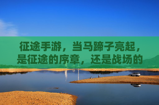 征途手游，当马蹄子亮起，是征途的序章，还是战场的荣耀？征途手游，马蹄亮起，是序章开启，还是战场荣耀？