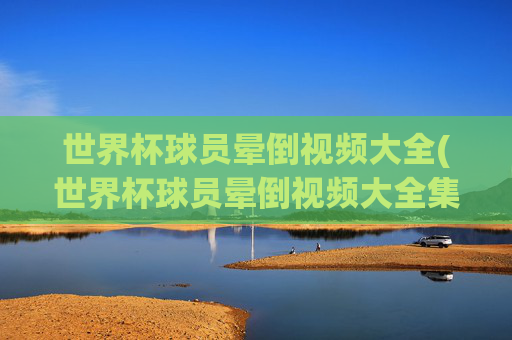 世界杯球员晕倒视频大全(世界杯球员晕倒视频大全集)