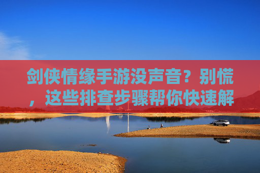 剑侠情缘手游没声音？别慌，这些排查步骤帮你快速解决音效问题！