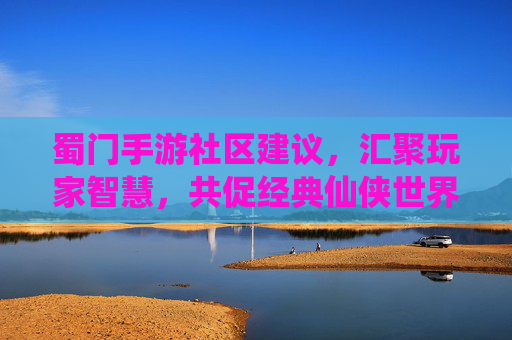 蜀门手游社区建议，汇聚玩家智慧，共促经典仙侠世界优化