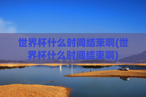 世界杯什么时间结束啊(世界杯什么时间结束啊)