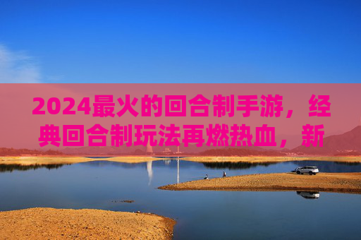 2024最火的回合制手游，经典回合制玩法再燃热血，新体验引领回合制新潮流