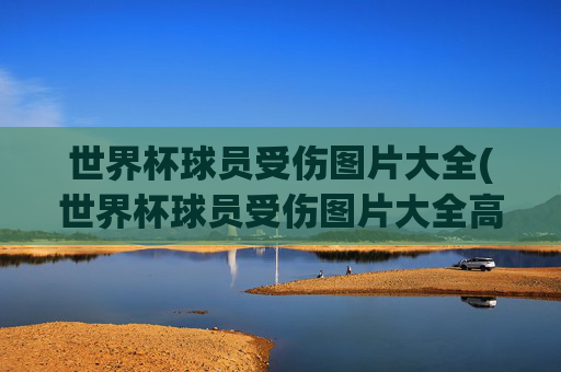 世界杯球员受伤图片大全(世界杯球员受伤图片大全高清)世界杯球员受伤图片大全（高清）