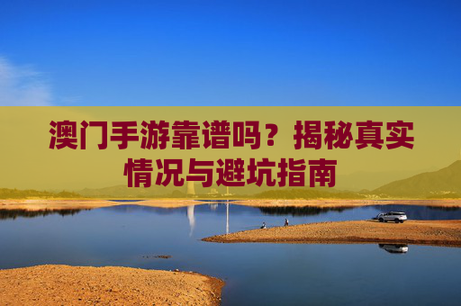 澳门手游靠谱吗?揭秘真实情况与避坑指南