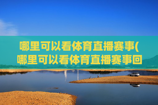 哪里可以看体育直播赛事(哪里可以看体育直播赛事回放)