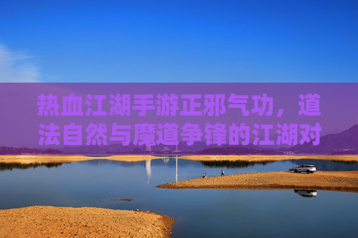 热血江湖手游正邪气功,道法自然与魔道争锋的江湖对决,热血江湖手游正邪气功对决,道法自然与魔道争锋的江湖对决
