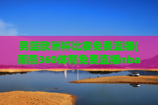 男篮欧洲杯比赛免费直播(雨燕360体育免费直播nba)
