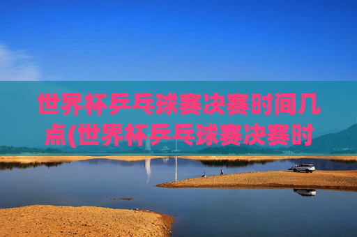 世界杯乒乓球赛决赛时间几点(世界杯乒乓球赛决赛时间几点开始)世界杯乒乓球赛决赛时间几点？(世界杯乒乓球赛决赛时间几点开始)