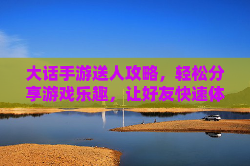大话手游送人攻略，轻松分享游戏乐趣，让好友快速体验经典