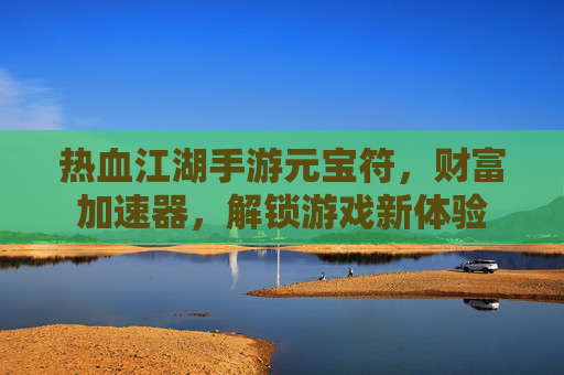 热血江湖手游元宝符，财富加速器，解锁游戏新体验