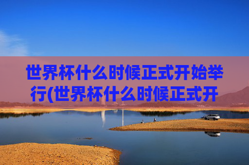 世界杯什么时候正式开始举行(世界杯什么时候正式开始举行的)