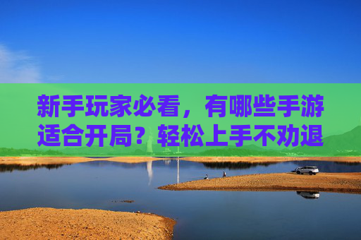 新手玩家必看，有哪些手游适合开局？轻松上手不劝退的推荐，新手玩家必看，哪些手游适合开局？轻松上手不劝退的推荐