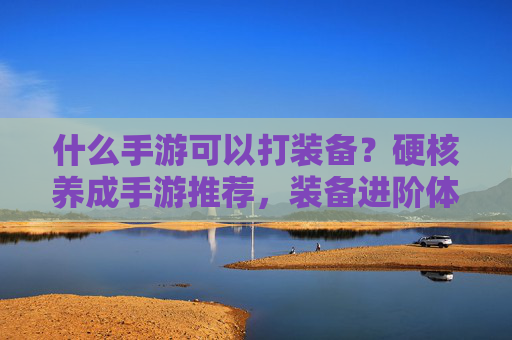 什么手游可以打装备?硬核养成手游推荐,装备进阶体验超爽!硬核养成手游推荐,能打装备的玩法,装备进阶体验超爽!