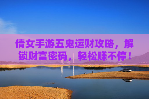 倩女手游五鬼运财攻略，解锁财富密码，轻松赚不停！倩女手游五鬼运财攻略，解锁财富密码，轻松赚不停！