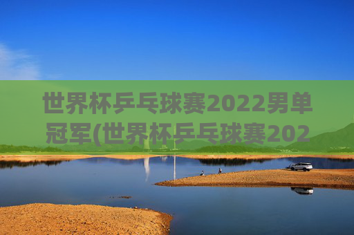 世界杯乒乓球赛2022男单冠军(世界杯乒乓球赛2022男单冠军是谁)