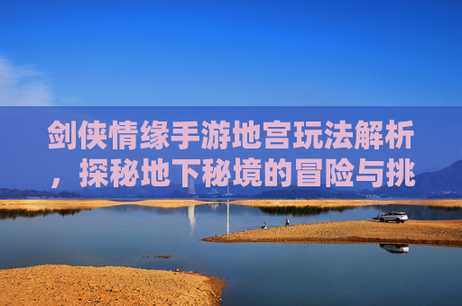剑侠情缘手游地宫玩法解析，探秘地下秘境的冒险与挑战，剑侠情缘手游地宫玩法解析，探秘地下秘境的冒险与挑战