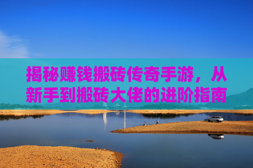 揭秘赚钱搬砖传奇手游,从新手到搬砖大佬的进阶指南