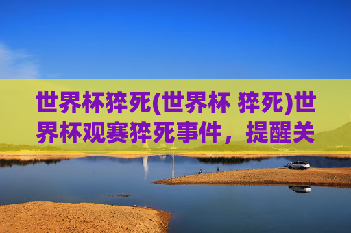世界杯猝死(世界杯 猝死)世界杯观赛猝死事件，提醒关注健康，警惕突发状况