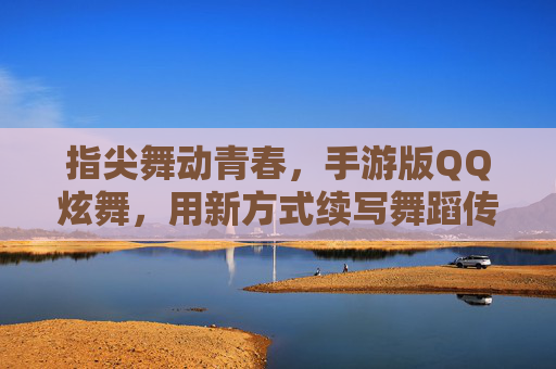 指尖舞动青春,手游版QQ炫舞,用新方式续写舞蹈传奇,指尖舞动青春,手游版QQ炫舞,用新方式续写舞蹈传奇