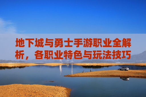 地下城与勇士手游职业全解析，各职业特色与玩法技巧深度剖析，地下城与勇士手游职业全解析，各职业特色与玩法技巧深度剖析