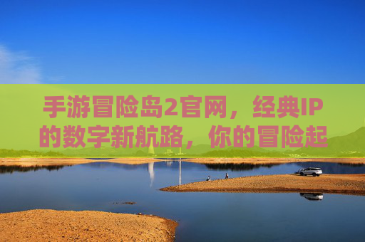 手游冒险岛2官网，经典IP的数字新航路，你的冒险起点，手游冒险岛2官网，经典IP的数字新航路，你的冒险起点