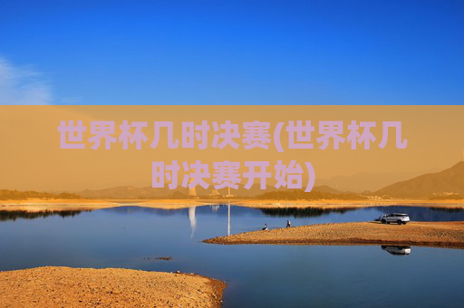 世界杯几时决赛(世界杯几时决赛开始)