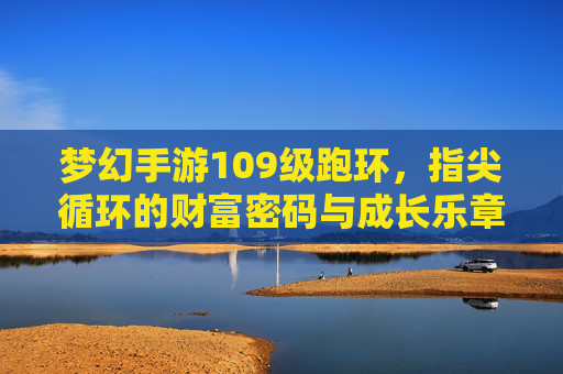 梦幻手游109级跑环,指尖循环的财富密码与成长乐章