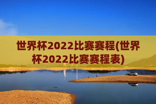 世界杯2022比赛赛程(世界杯2022比赛赛程表)