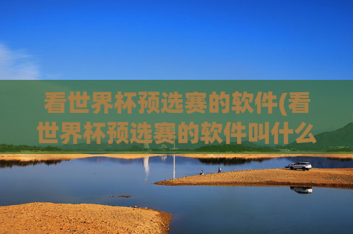 看世界杯预选赛的软件(看世界杯预选赛的软件叫什么)看世界杯预选赛的软件叫什么?(世界杯预选赛直播软件推荐)