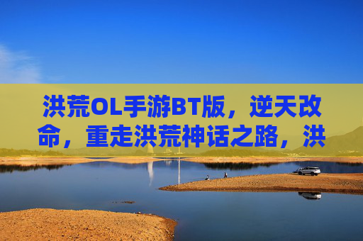 洪荒OL手游BT版,逆天改命,重走洪荒神话之路,洪荒OL手游BT版,逆天改命,重走洪荒神话之路