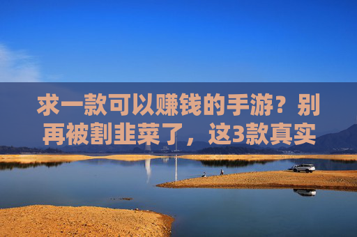 求一款可以赚钱的手游？别再被割韭菜了，这3款真实玩家反馈不错，操作简单还能稳定提现，别再被割韭菜了！3款真实玩家反馈不错的赚钱手游，操作简单还能稳定提现