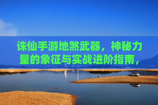 诛仙手游地煞武器，神秘力量的象征与实战进阶指南，诛仙手游地煞武器，神秘力量的象征与实战进阶指南