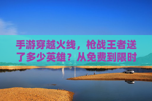 手游穿越火线,枪战王者送了多少英雄?从免费到限时,盘点那些陪伴玩家的经典角色