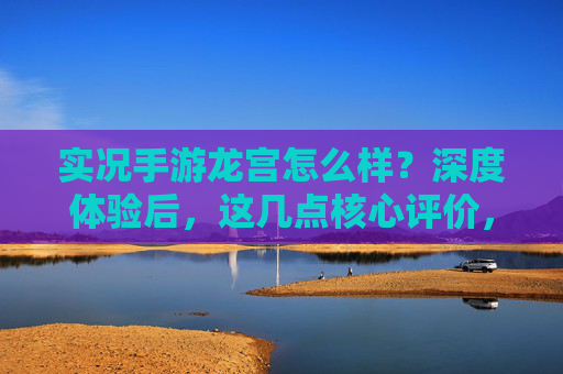 实况手游龙宫怎么样?深度体验后,这几点核心评价,实况手游龙宫深度体验,核心评价解析
