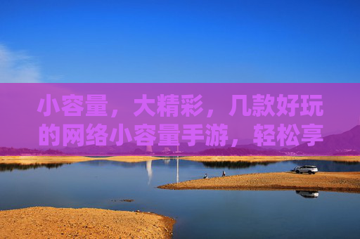 小容量,大精彩,几款好玩的网络小容量手游,轻松享受游戏乐趣