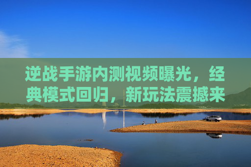 逆战手游内测视频曝光,经典模式回归,新玩法震撼来袭,老玩家热血沸腾!