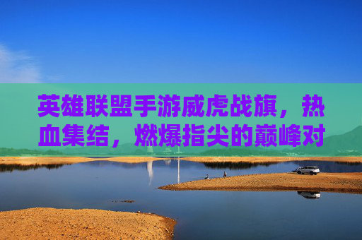 英雄联盟手游威虎战旗，热血集结，燃爆指尖的巅峰对决！英雄联盟手游威虎战旗，热血集结，燃爆指尖的巅峰对决！