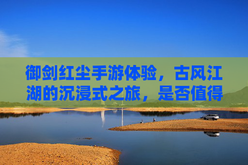 御剑红尘手游体验,古风江湖的沉浸式之旅,是否值得你的下载?御剑红尘手游体验,古风江湖的沉浸式之旅,是否值得下载?