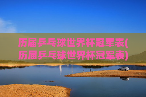 历届乒乓球世界杯冠军表(历届乒乓球世界杯冠军表)