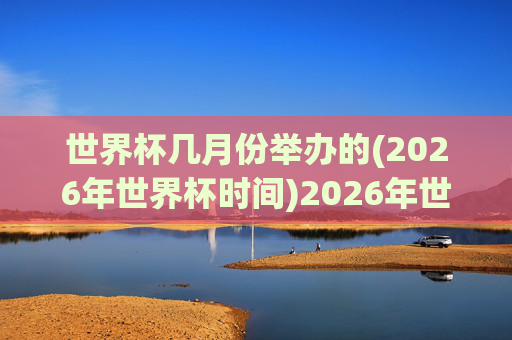 世界杯几月份举办的(2026年世界杯时间)2026年世界杯几月份举办？(2026年世界杯时间)