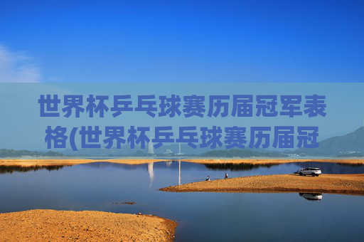 世界杯乒乓球赛历届冠军表格(世界杯乒乓球赛历届冠军表格图片)世界杯乒乓球赛历届冠军表格(世界杯乒乓球赛历届冠军表格图片)