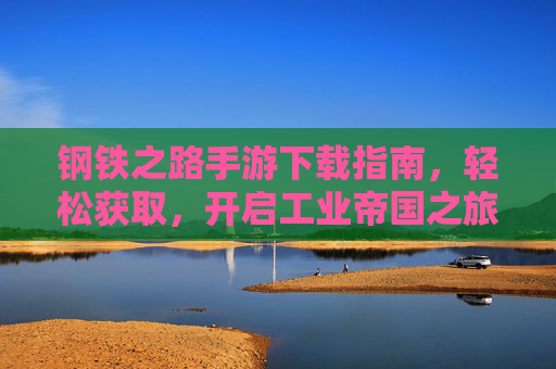 钢铁之路手游下载指南,轻松获取,开启工业帝国之旅,钢铁之路手游下载指南,轻松获取,开启工业帝国之旅