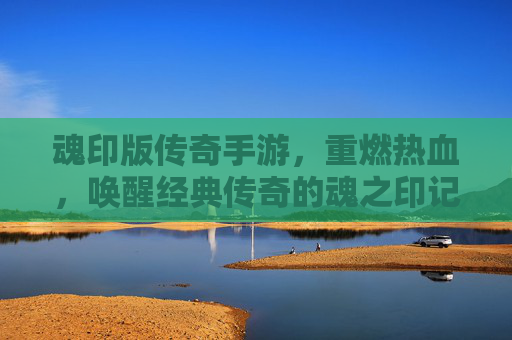 魂印版传奇手游，重燃热血，唤醒经典传奇的魂之印记，魂印版传奇手游，重燃热血，唤醒经典传奇的魂之印记