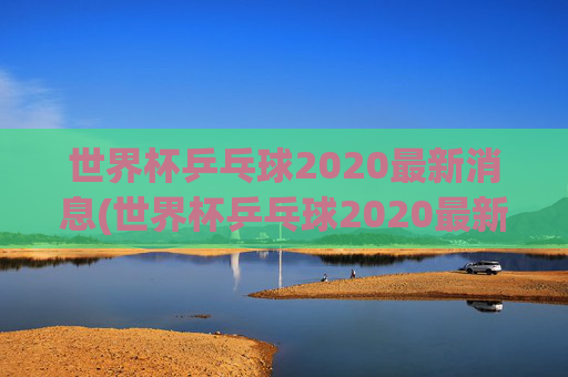 世界杯乒乓球2020最新消息(世界杯乒乓球2020最新消息视频)