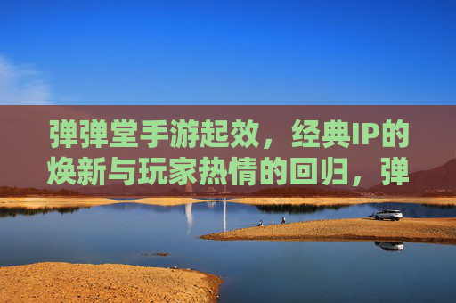 弹弹堂手游起效，经典IP的焕新与玩家热情的回归，弹弹堂手游焕新上线，经典IP焕新，玩家热情回归